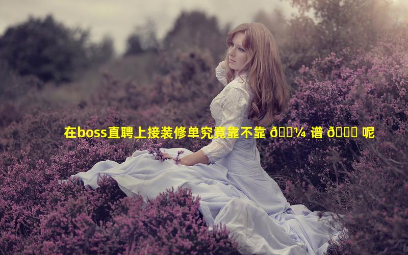 在boss直聘上接装修单究竟靠不靠 🌼 谱 🐋 呢